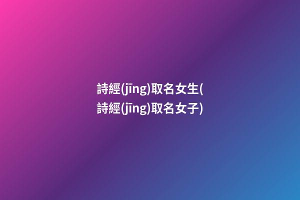 詩經(jīng)取名女生(詩經(jīng)取名女子)