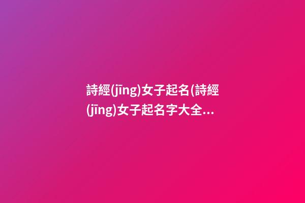 詩經(jīng)女子起名(詩經(jīng)女子起名字大全)
