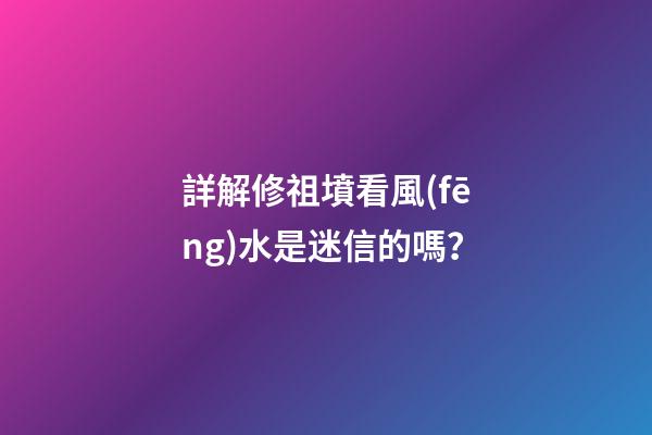 詳解修祖墳看風(fēng)水是迷信的嗎？