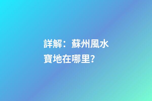 詳解：蘇州風水寶地在哪里？