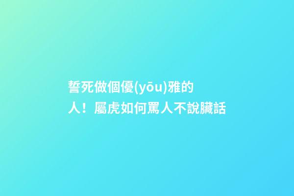 誓死做個優(yōu)雅的人！屬虎如何罵人不說臟話