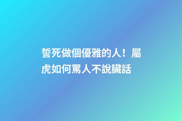 誓死做個優雅的人！屬虎如何罵人不說臟話