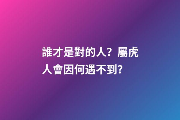 誰才是對的人？屬虎人會因何遇不到？