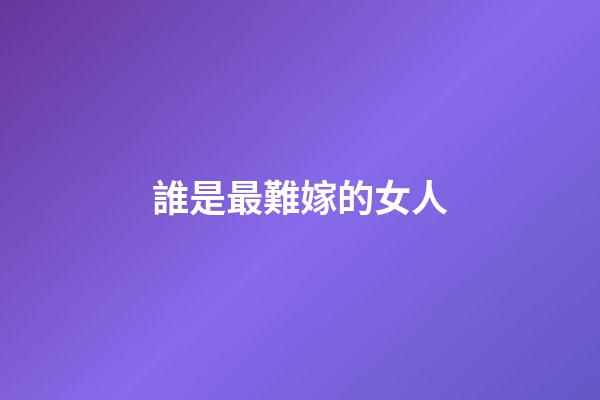 誰是最難嫁的女人
