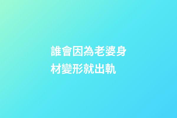 誰會因為老婆身材變形就出軌