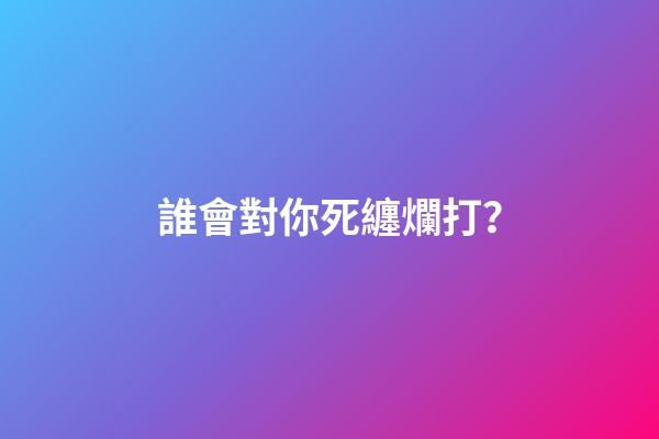 誰會對你死纏爛打？