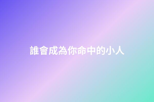 誰會成為你命中的小人