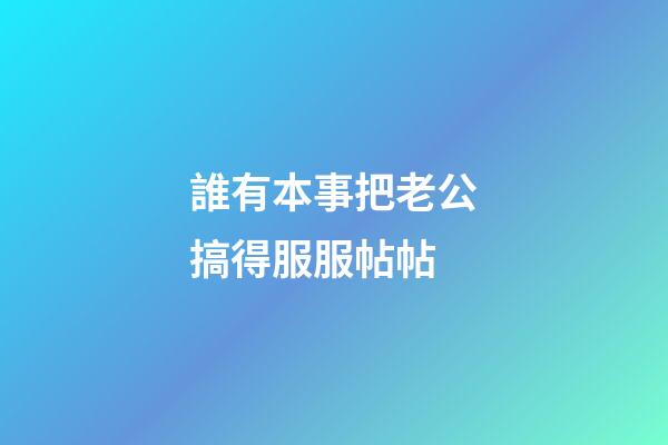 誰有本事把老公搞得服服帖帖