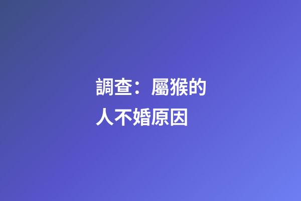 調查：屬猴的人不婚原因