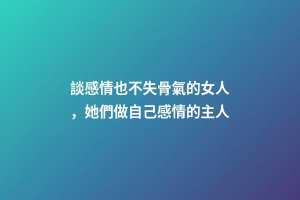談感情也不失骨氣的女人，她們做自己感情的主人