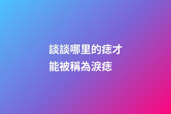 談談哪里的痣才能被稱為淚痣