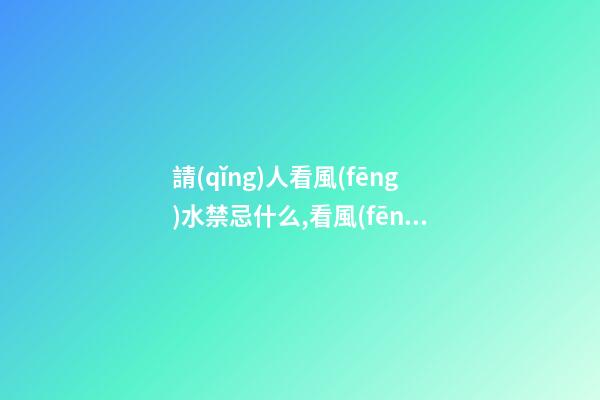 請(qǐng)人看風(fēng)水禁忌什么,看風(fēng)水有什么講究呢