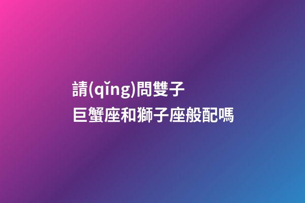 請(qǐng)問雙子巨蟹座和獅子座般配嗎-第1張-星座運(yùn)勢(shì)-玄機(jī)派