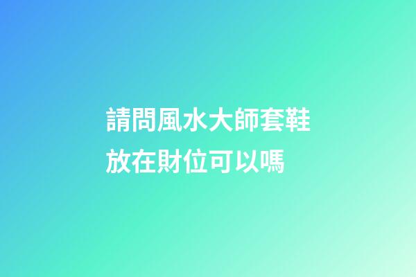 請問風水大師套鞋放在財位可以嗎