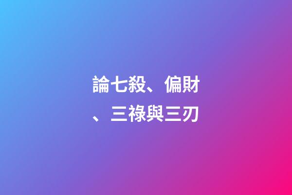 論七殺、偏財、三祿與三刃