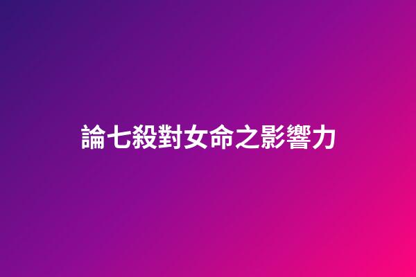 論七殺對女命之影響力