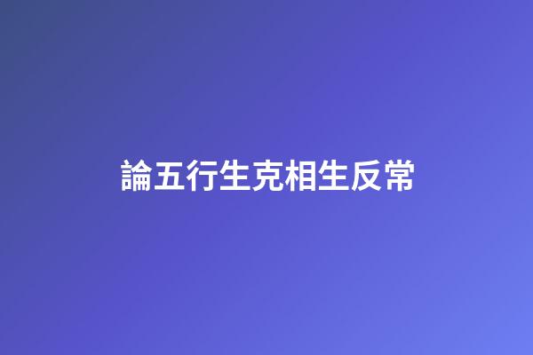 論五行生克相生反常