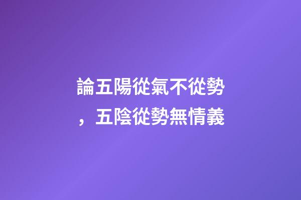 論五陽從氣不從勢，五陰從勢無情義