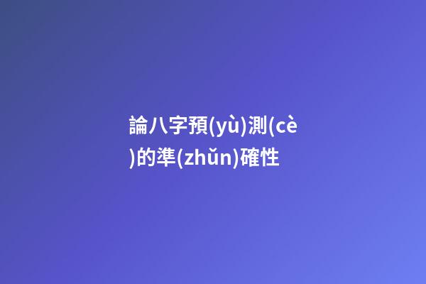 論八字預(yù)測(cè)的準(zhǔn)確性