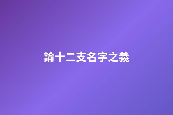論十二支名字之義