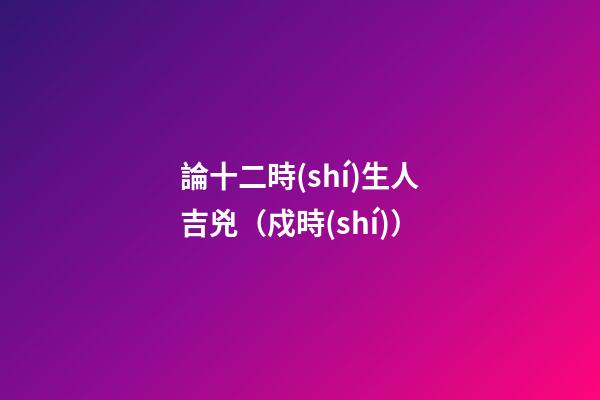 論十二時(shí)生人吉兇（戍時(shí)）
