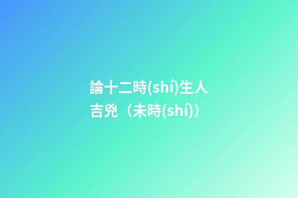 論十二時(shí)生人吉兇（未時(shí)）