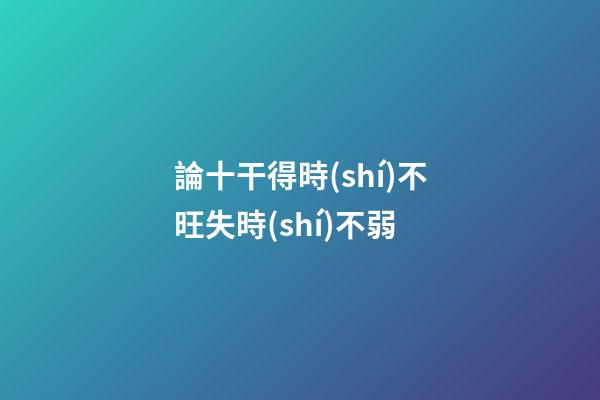 論十干得時(shí)不旺失時(shí)不弱