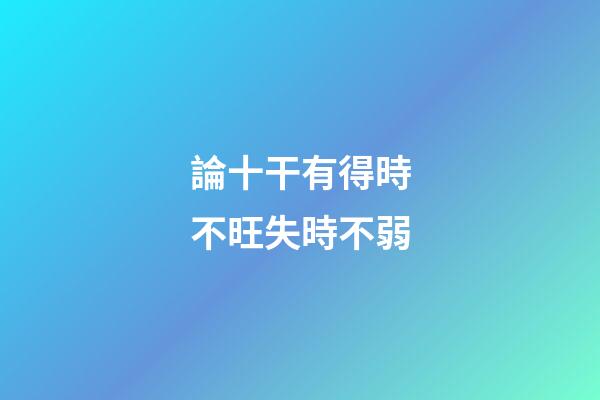 論十干有得時不旺失時不弱