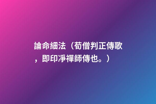 論命細法（荀僧判正傳歌，即印凈禪師傳也。）