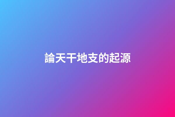 論天干地支的起源
