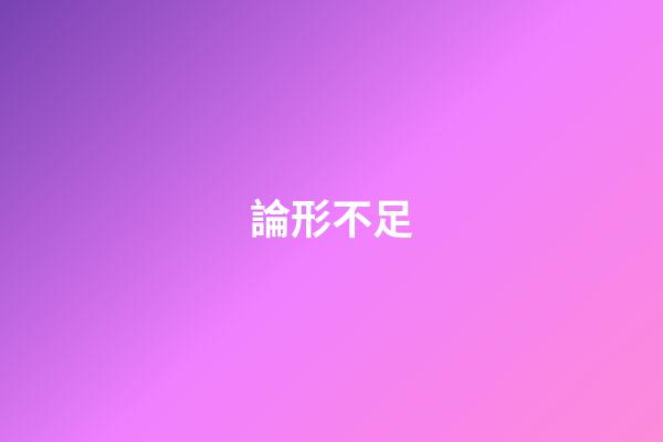 論形不足