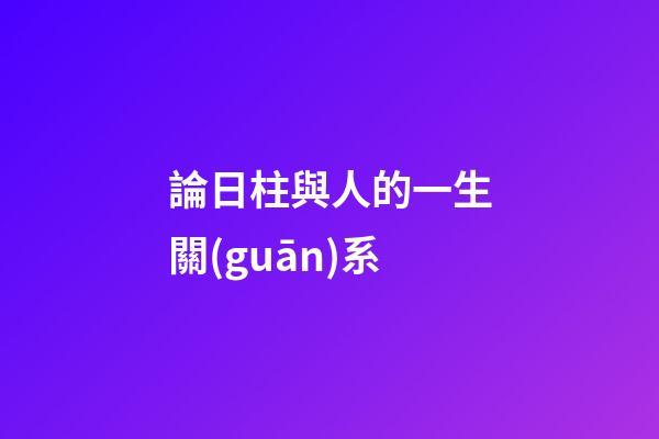 論日柱與人的一生關(guān)系