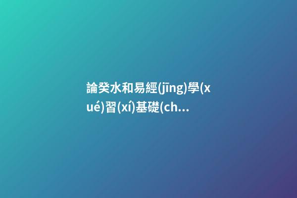 論癸水和易經(jīng)學(xué)習(xí)基礎(chǔ)知識(shí)