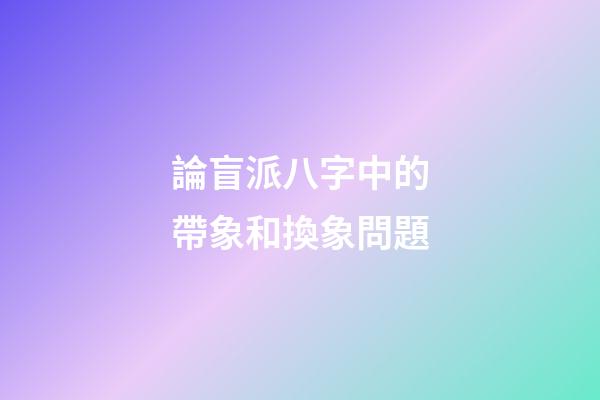 論盲派八字中的帶象和換象問題