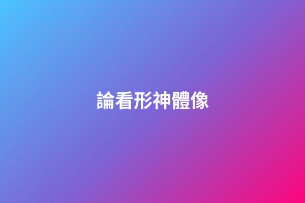 論看形神體像
