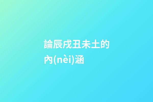 論辰戌丑未土的內(nèi)涵