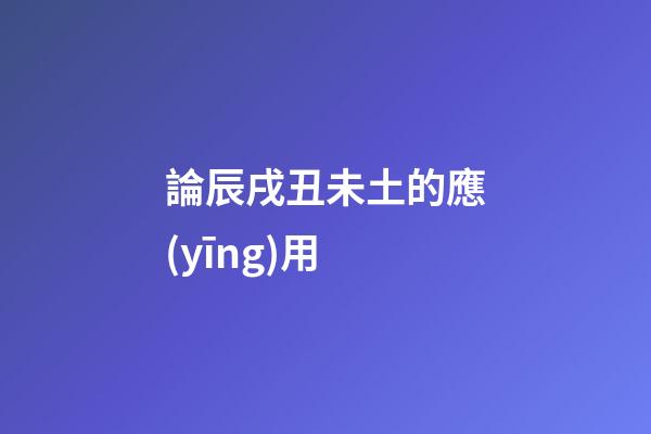 論辰戌丑未土的應(yīng)用