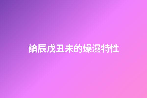 論辰戌丑未的燥濕特性