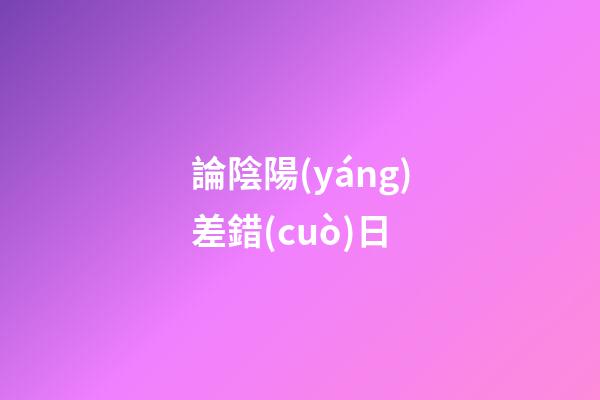論陰陽(yáng)差錯(cuò)日