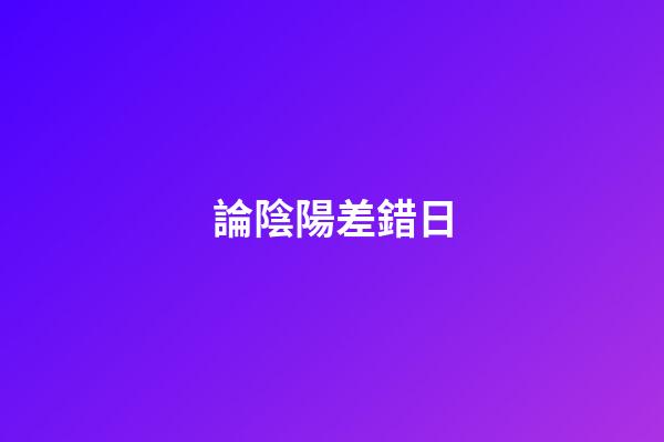 論陰陽差錯日