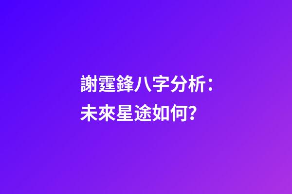 謝霆鋒八字分析：未來星途如何？