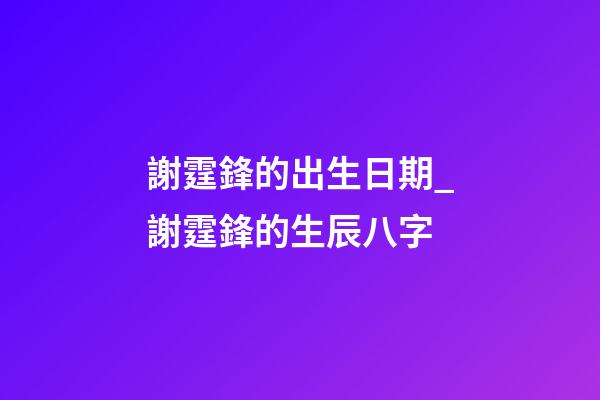 謝霆鋒的出生日期_謝霆鋒的生辰八字