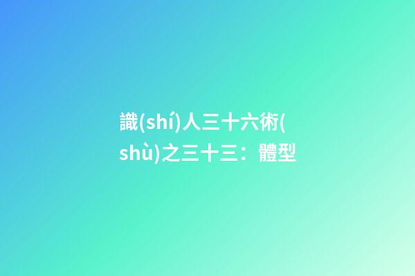 識(shí)人三十六術(shù)之三十三：體型