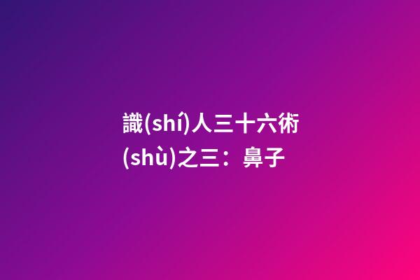 識(shí)人三十六術(shù)之三：鼻子