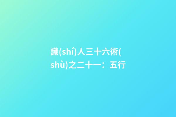 識(shí)人三十六術(shù)之二十一：五行