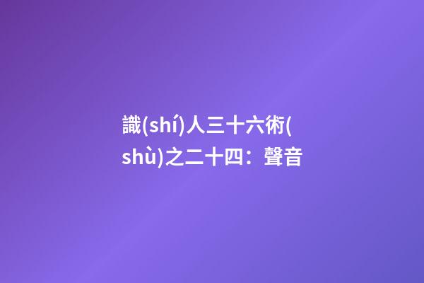 識(shí)人三十六術(shù)之二十四：聲音