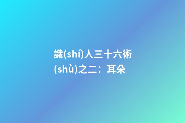 識(shí)人三十六術(shù)之二：耳朵