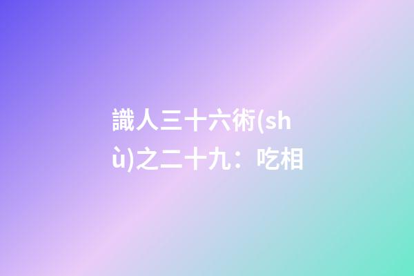 識人三十六術(shù)之二十九：吃相