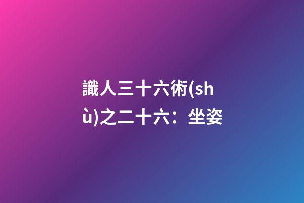 識人三十六術(shù)之二十六：坐姿