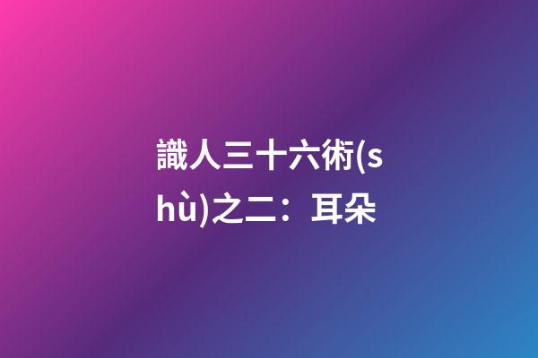 識人三十六術(shù)之二：耳朵